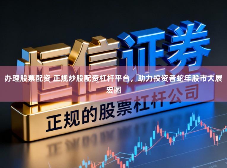 办理股票配资 正规炒股配资杠杆平台，助力投资者蛇年股市大展宏图