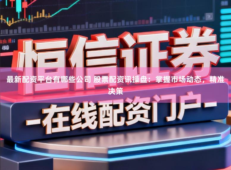最新配资平台有哪些公司 股票配资讯操盘：掌握市场动态，精准决策