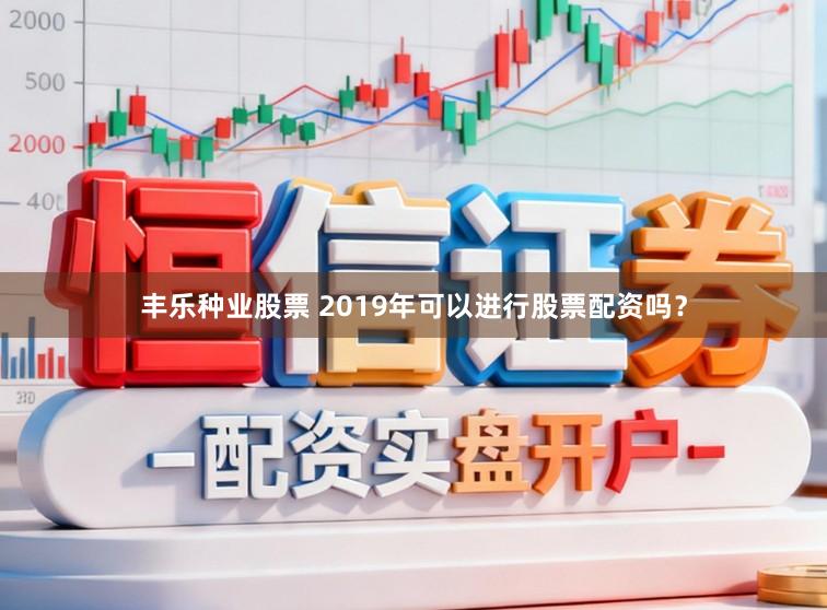 丰乐种业股票 2019年可以进行股票配资吗?