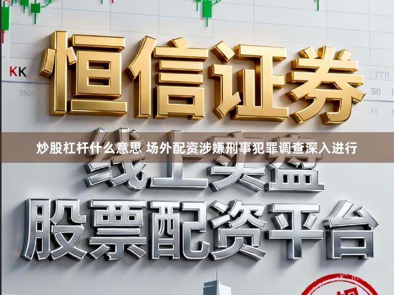 炒股杠杆什么意思 场外配资涉嫌刑事犯罪调查深入进行