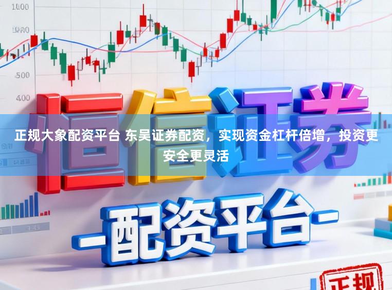 正规大象配资平台 东吴证券配资，实现资金杠杆倍增，投资更安全更灵活