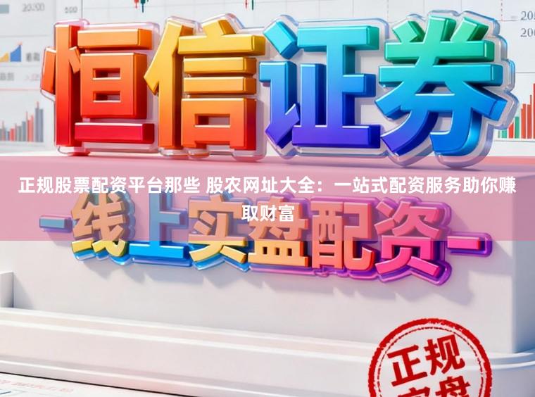 正规股票配资平台那些 股农网址大全：一站式配资服务助你赚取财富