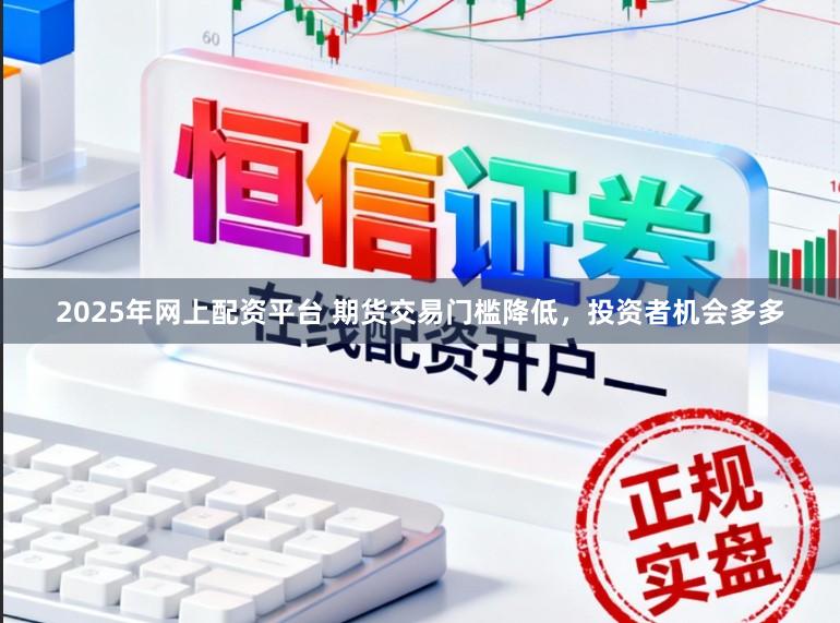 2025年网上配资平台 期货交易门槛降低，投资者机会多多