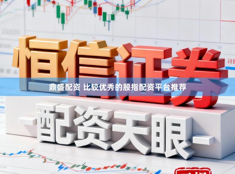 鼎盛配资 比较优秀的股指配资平台推荐