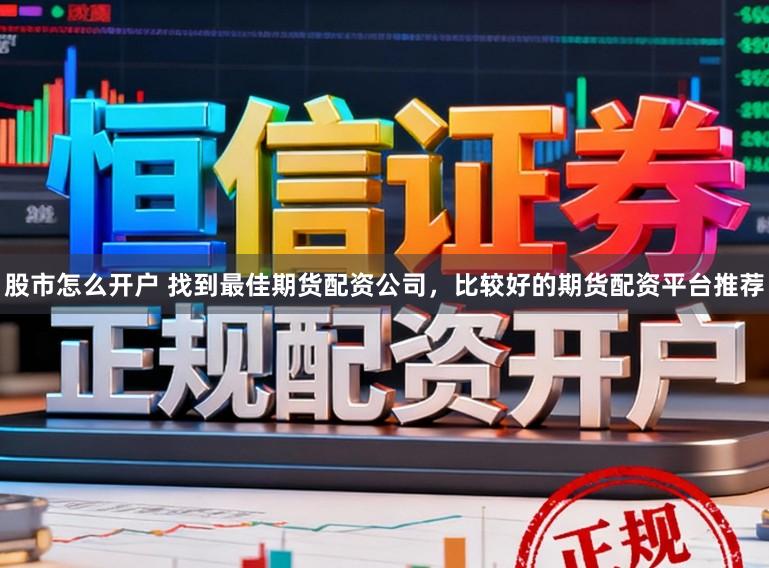 股市怎么开户 找到最佳期货配资公司，比较好的期货配资平台推荐