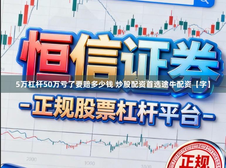 5万杠杆50万亏了要赔多少钱 炒股配资首选途牛配资【字】
