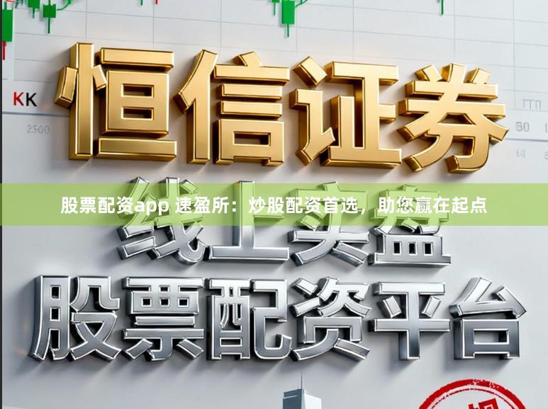 股票配资app 速盈所：炒股配资首选，助您赢在起点