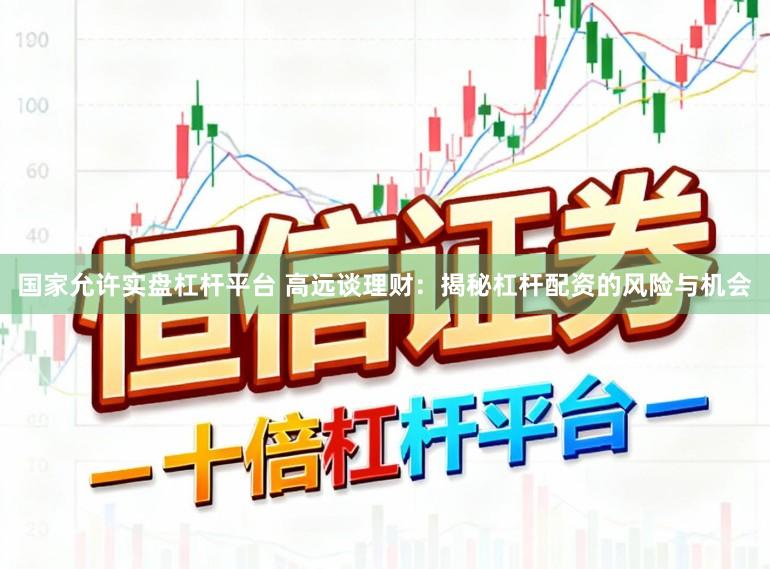 国家允许实盘杠杆平台 高远谈理财：揭秘杠杆配资的风险与机会