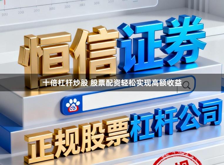 十倍杠杆炒股 股票配资轻松实现高额收益