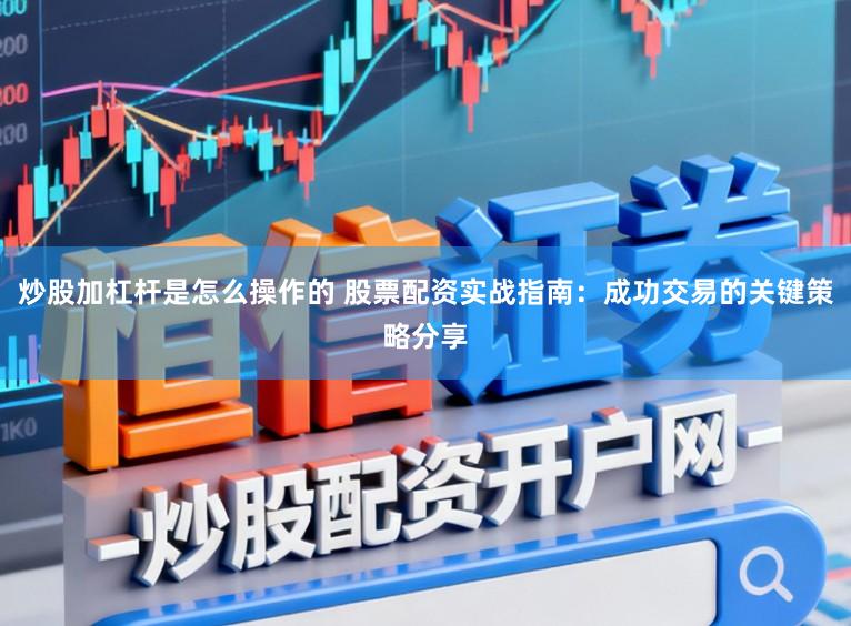 炒股加杠杆是怎么操作的 股票配资实战指南：成功交易的关键策略分享