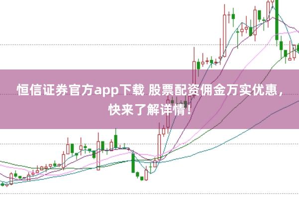 恒信证券官方app下载 股票配资佣金万实优惠,快来了解详情!
