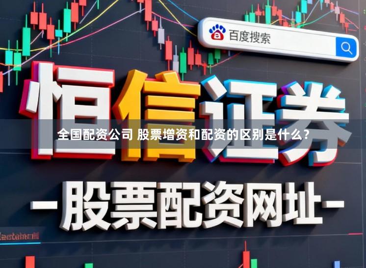 全国配资公司 股票增资和配资的区别是什么？