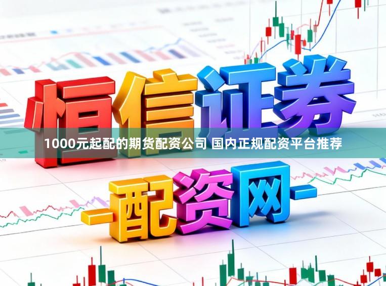 1000元起配的期货配资公司 国内正规配资平台推荐