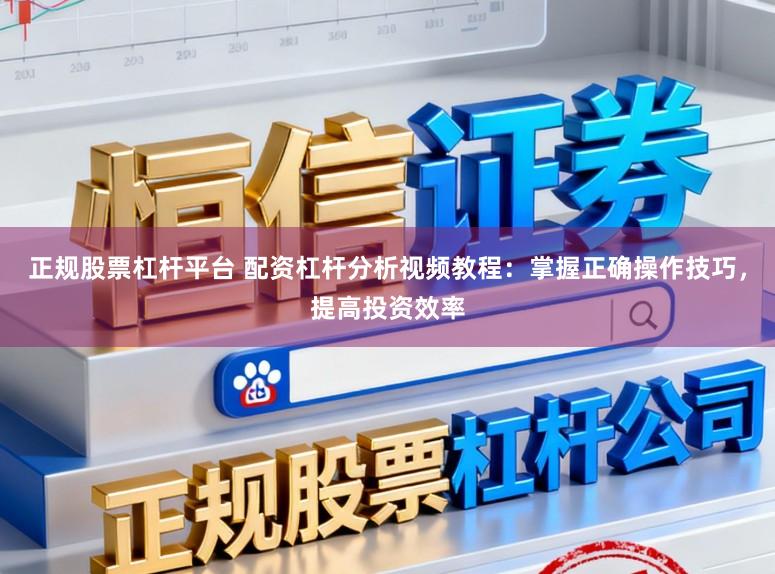 正规股票杠杆平台 配资杠杆分析视频教程:掌握正确操作技巧,提高投资效率