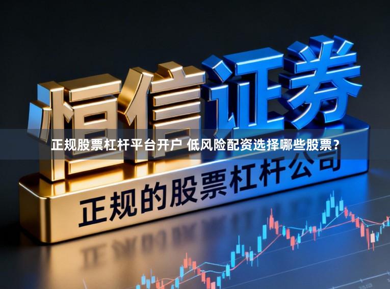 正规股票杠杆平台开户 低风险配资选择哪些股票?