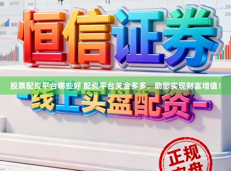 股票配资平台哪些好 配资平台关金多多，助您实现财富增值！