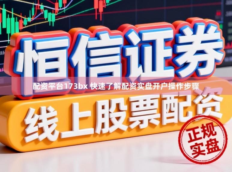 配资平台173bx 快速了解配资实盘开户操作步骤