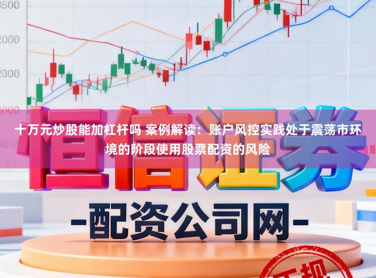 十万元炒股能加杠杆吗 案例解读：账户风控实践处于震荡市环境的阶段使用股票配资的风险