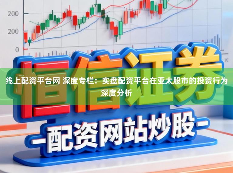 线上配资平台网 深度专栏:实盘配资平台在亚太股市的投资行为深度分析