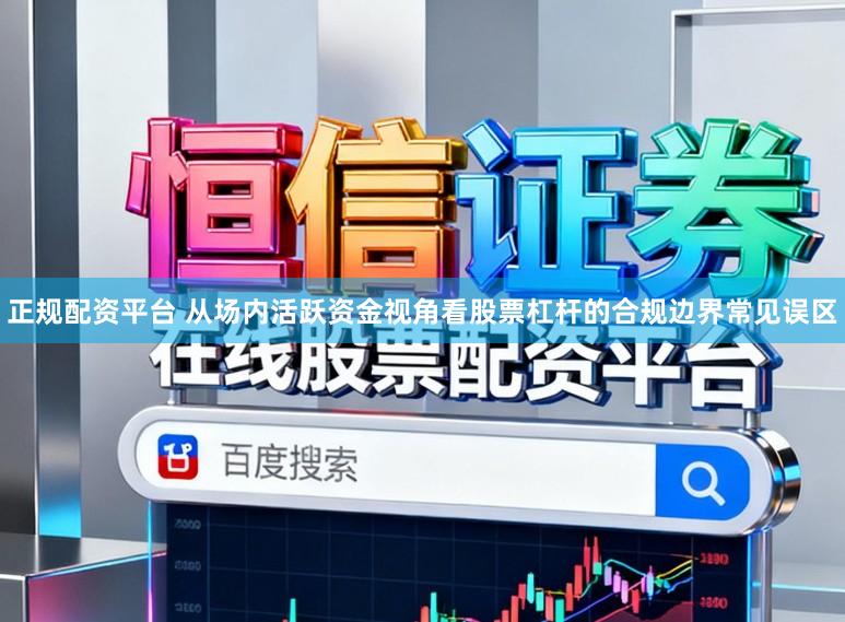 正规配资平台 从场内活跃资金视角看股票杠杆的合规边界常见误区