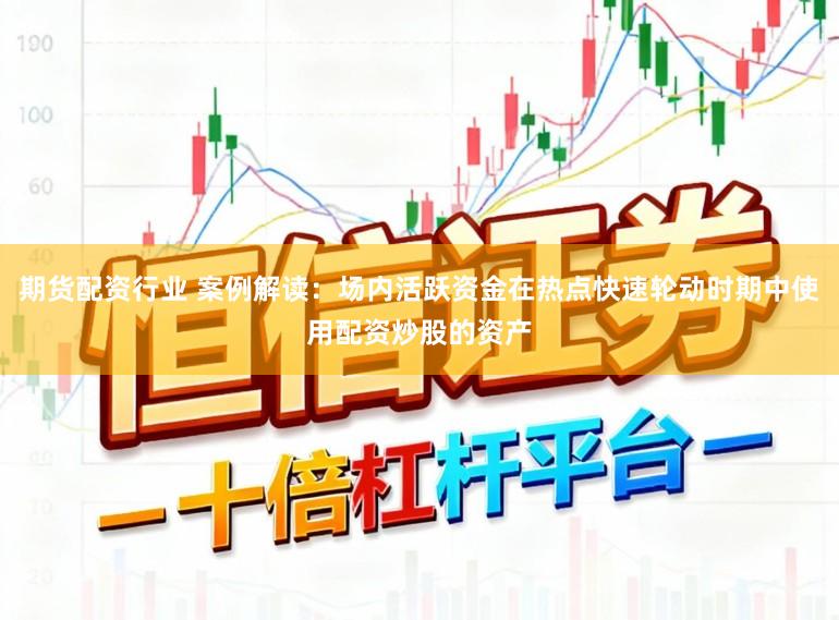期货配资行业 案例解读：场内活跃资金在热点快速轮动时期中使用配资炒股的资产