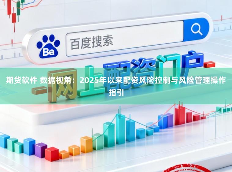 期货软件 数据视角：2025年以来配资风险控制与风险管理操作指引