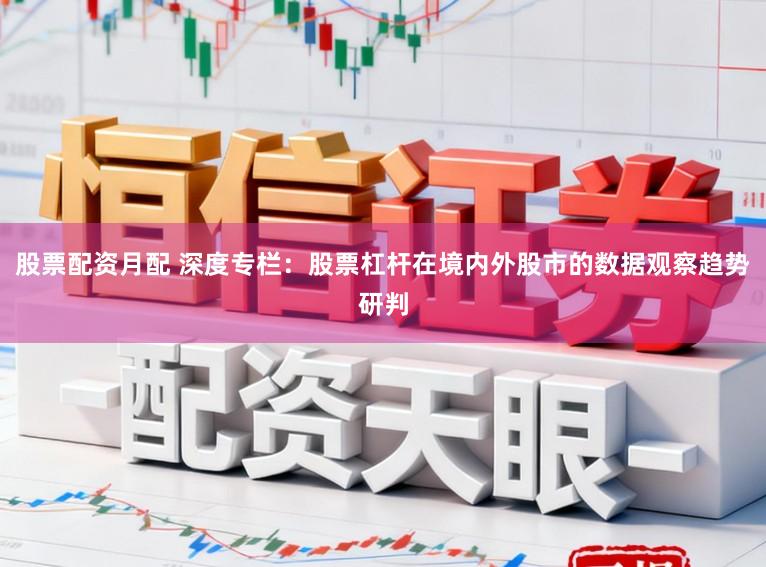 股票配资月配 深度专栏：股票杠杆在境内外股市的数据观察趋势研判