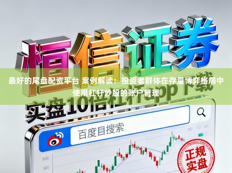 最好的尾盘配资平台 案例解读：投资者群体在存量博弈格局中使用杠杆炒股的账户管理