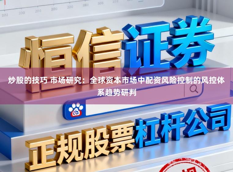 炒股的技巧 市场研究：全球资本市场中配资风险控制的风控体系趋势研判