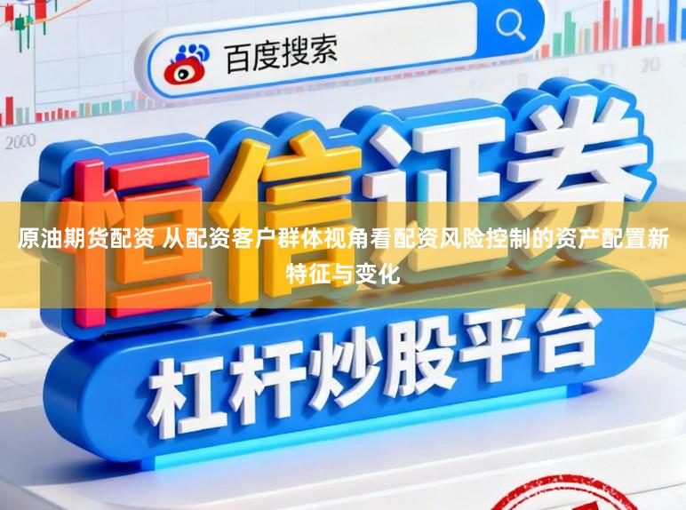 原油期货配资 从配资客户群体视角看配资风险控制的资产配置新特征与变化