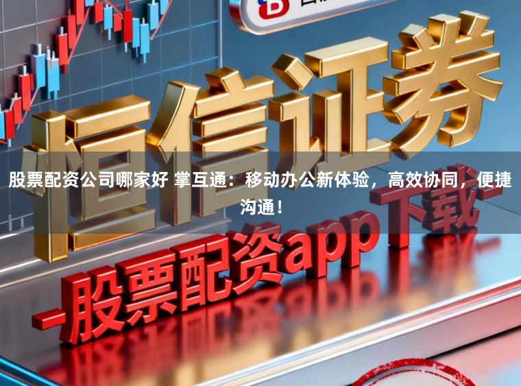股票配资公司哪家好 掌互通：移动办公新体验，高效协同，便捷沟通！