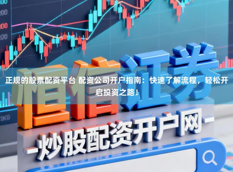 正规的股票配资平台 配资公司开户指南:快速了解流程,轻松开启投资之路!