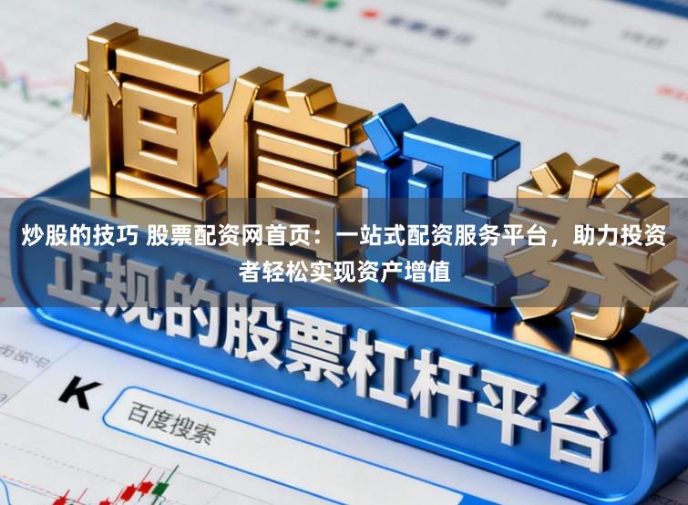 炒股的技巧 股票配资网首页：一站式配资服务平台，助力投资者轻松实现资产增值