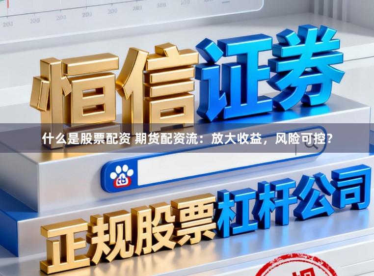 什么是股票配资 期货配资流:放大收益,风险可控?