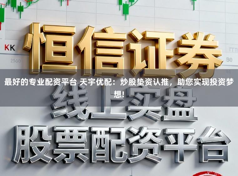 最好的专业配资平台 天宇优配:炒股垫资认推,助您实现投资梦想!