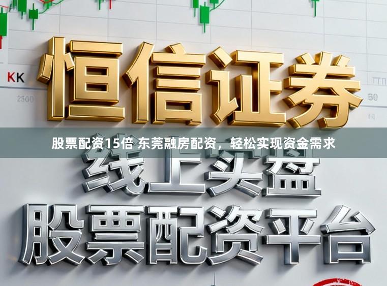股票配资15倍 东莞融房配资，轻松实现资金需求