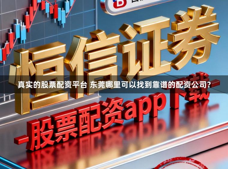 真实的股票配资平台 东莞哪里可以找到靠谱的配资公司?