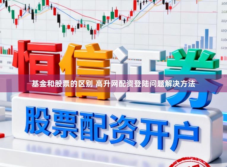 基金和股票的区别 高升网配资登陆问题解决方法