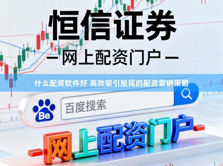 什么配资软件好 高效吸引股民的配资营销策略