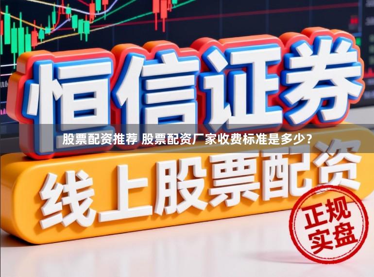 股票配资推荐 股票配资厂家收费标准是多少？