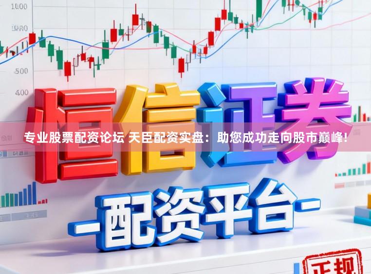 专业股票配资论坛 天臣配资实盘：助您成功走向股市巅峰!