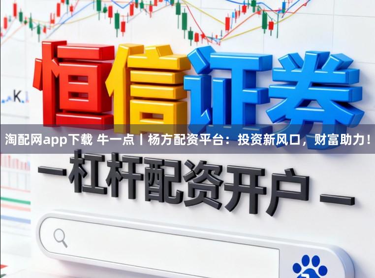 淘配网app下载 牛一点丨杨方配资平台：投资新风口，财富助力！