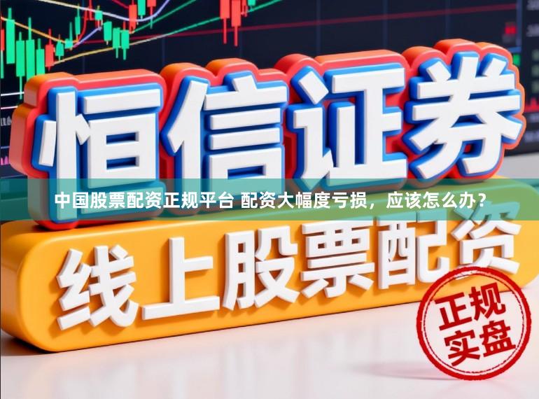 中国股票配资正规平台 配资大幅度亏损，应该怎么办？