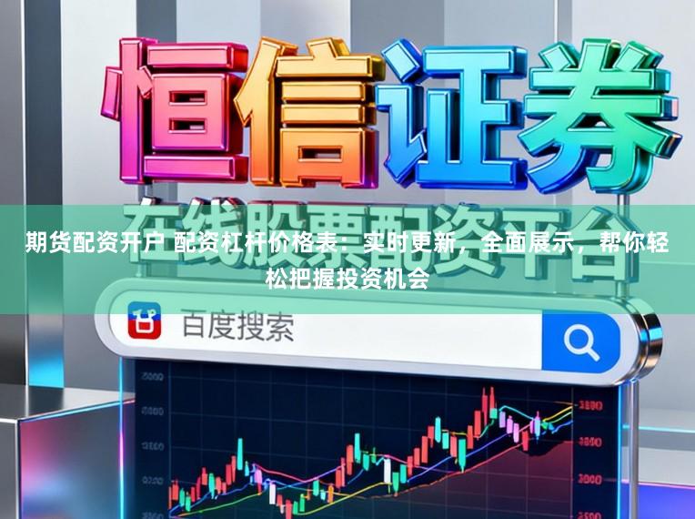 期货配资开户 配资杠杆价格表：实时更新，全面展示，帮你轻松把握投资机会