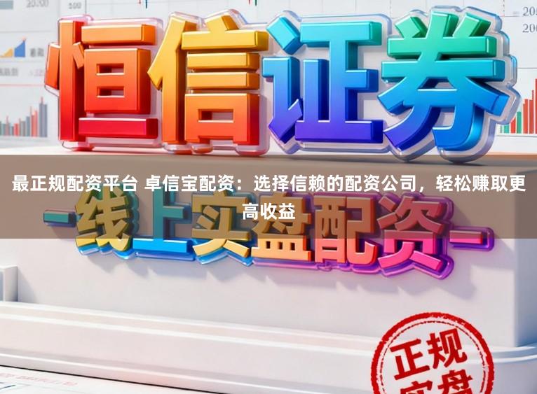 最正规配资平台 卓信宝配资：选择信赖的配资公司，轻松赚取更高收益