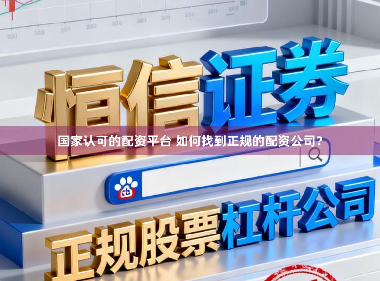 国家认可的配资平台 如何找到正规的配资公司？