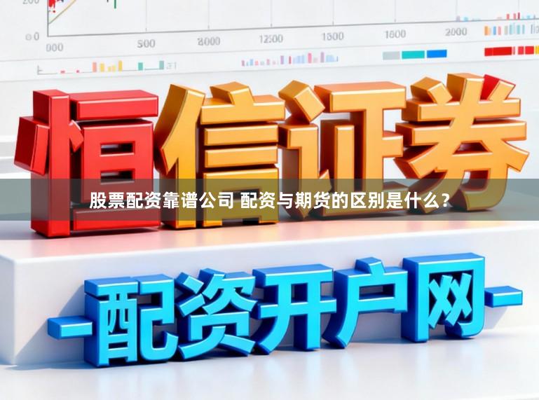 股票配资靠谱公司 配资与期货的区别是什么？