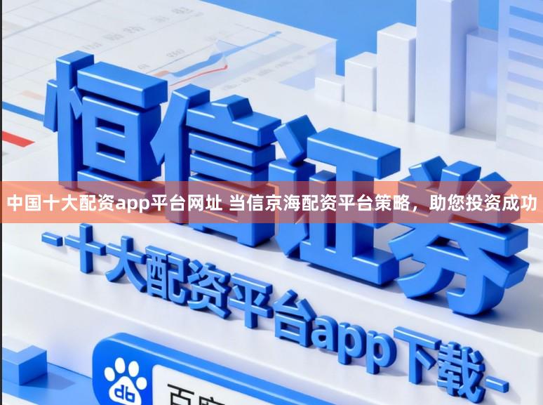 中国十大配资app平台网址 当信京海配资平台策略，助您投资成功