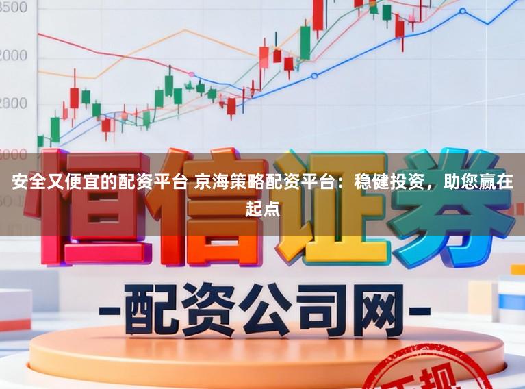 安全又便宜的配资平台 京海策略配资平台：稳健投资，助您赢在起点