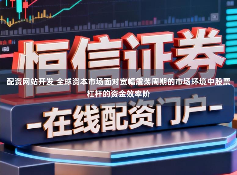 配资网站开发 全球资本市场面对宽幅震荡周期的市场环境中股票杠杆的资金效率阶